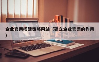京山企业官网搭建策略网站（建立企业官网的作用）