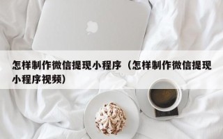 京山怎样制作微信提现小程序（怎样制作微信提现小程序视频）
