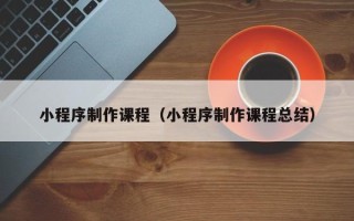 京山小程序制作课程（小程序制作课程总结）
