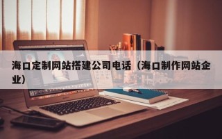 京山海口定制网站搭建公司电话（海口制作网站企业）