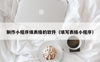 京山制作小程序填表格的软件（填写表格小程序）