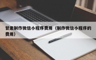 京山甘肃制作微信小程序费用（制作微信小程序的费用）