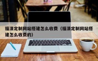 京山福清定制网站搭建怎么收费（福清定制网站搭建怎么收费的）