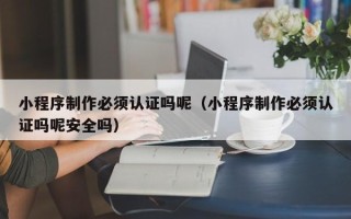 京山小程序制作必须认证吗呢（小程序制作必须认证吗呢安全吗）