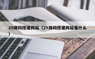 京山29源码搭建网站（29源码搭建网站是什么）