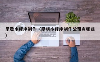 京山呈贡小程序制作（昆明小程序制作公司有哪些）