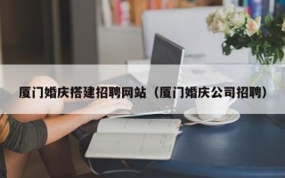 京山厦门婚庆搭建招聘网站（厦门婚庆公司招聘）