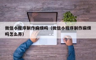 京山微信小程序制作麻烦吗（微信小程序制作麻烦吗怎么弄）