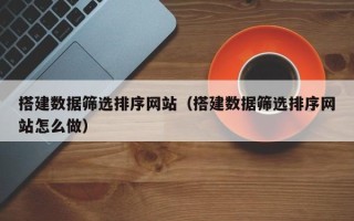 京山搭建数据筛选排序网站（搭建数据筛选排序网站怎么做）