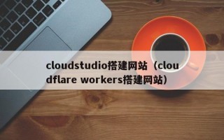 京山cloudstudio搭建网站（cloudflare workers搭建网站）