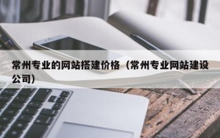 京山常州专业的网站搭建价格（常州专业网站建设公司）