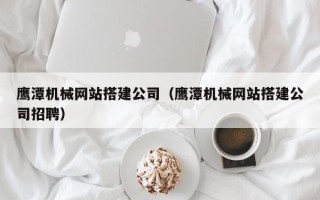 京山鹰潭机械网站搭建公司（鹰潭机械网站搭建公司招聘）